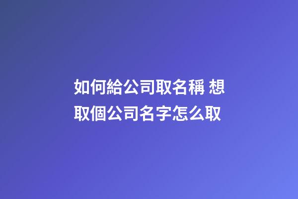 如何給公司取名稱 想取個公司名字怎么取